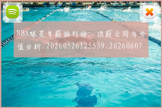 NBA球星年薪排行榜:顶薪合同与价值分析_20260526125539_20260607160329