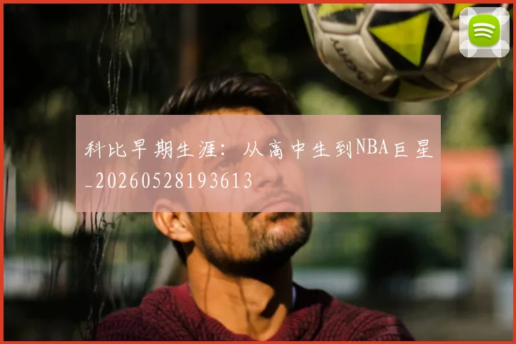 科比早期生涯：从高中生到NBA巨星_20260528193613