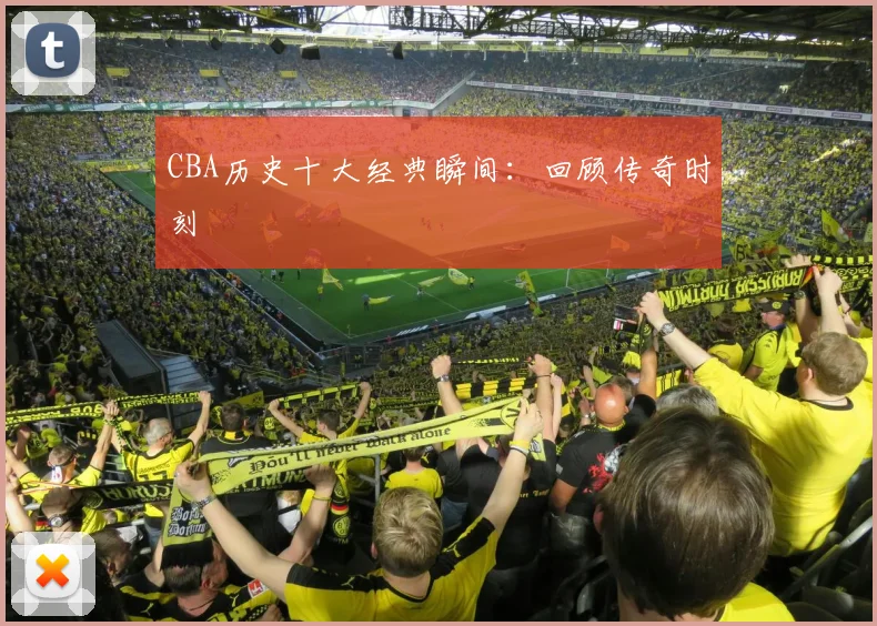 CBA历史十大经典瞬间:回顾传奇时刻