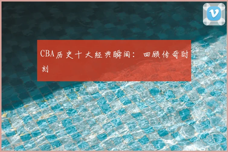 CBA历史十大经典瞬间:回顾传奇时刻