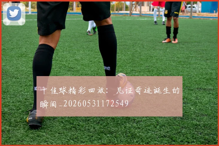 十佳球精彩回放:见证奇迹诞生的瞬间_20260531172549