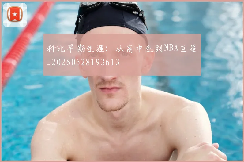 科比早期生涯:从高中生到NBA巨星_20260528193613