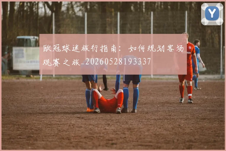 欧冠球迷旅行指南:如何规划客场观赛之旅_20260528193337