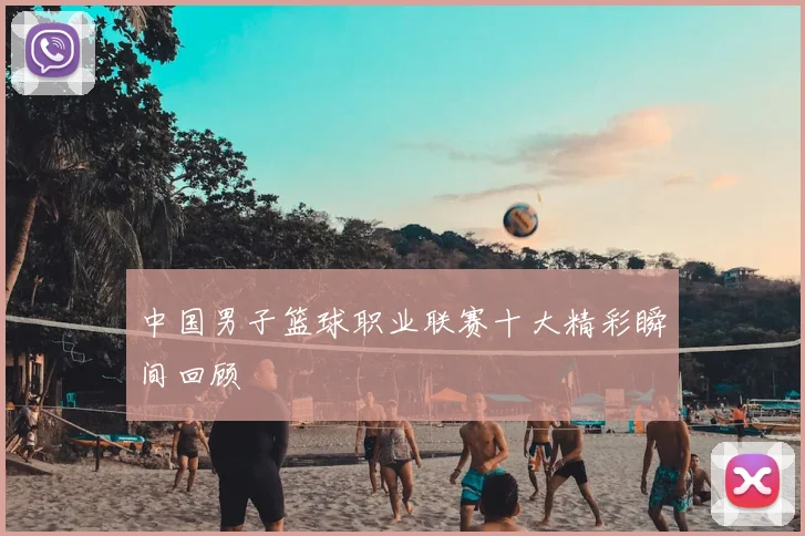 中国男子篮球职业联赛十大精彩瞬间回顾