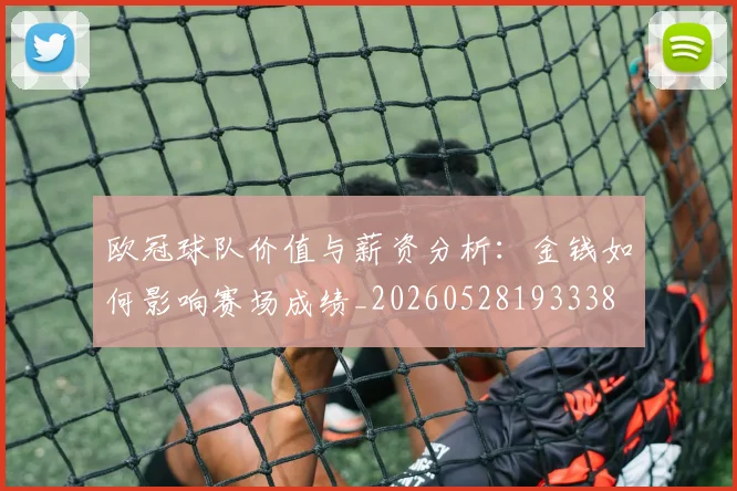 欧冠球队价值与薪资分析:金钱如何影响赛场成绩_20260528193338