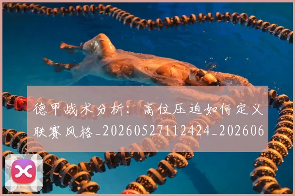 德甲战术分析:高位压迫如何定义联赛风格_20260527112424_20260609183416