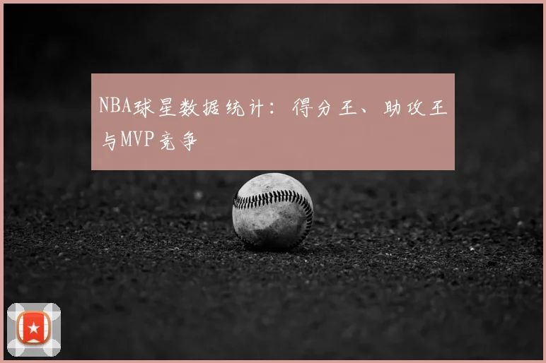 NBA球星数据统计:得分王、助攻王与MVP竞争