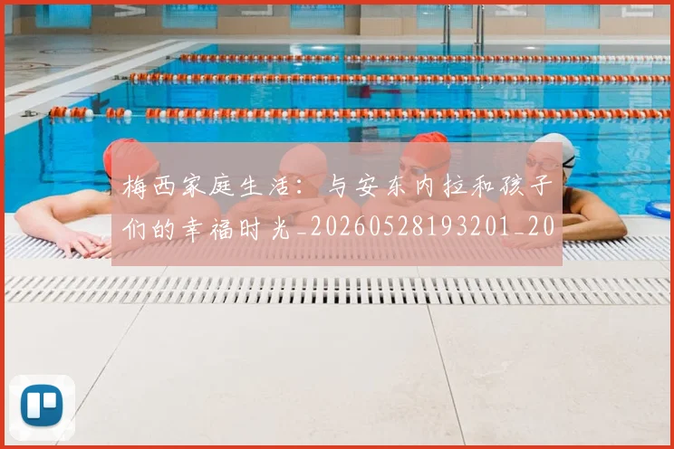 梅西家庭生活:与安东内拉和孩子们的幸福时光_20260528193201_20260609222243