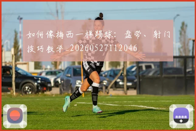 如何像梅西一样踢球:盘带、射门技巧教学_20260527112046