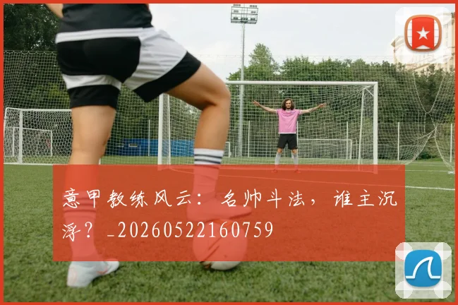 意甲教练风云：名帅斗法，谁主沉浮？_20260522160759