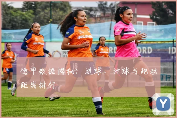 德甲数据揭秘：进球、控球与跑动距离排行