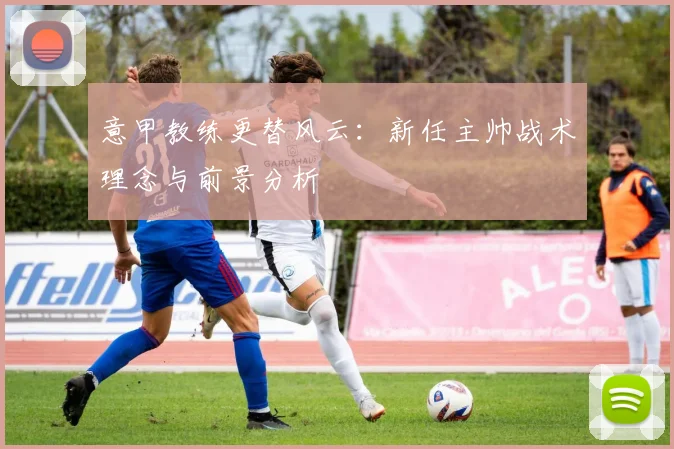 意甲教练更替风云:新任主帅战术理念与前景分析