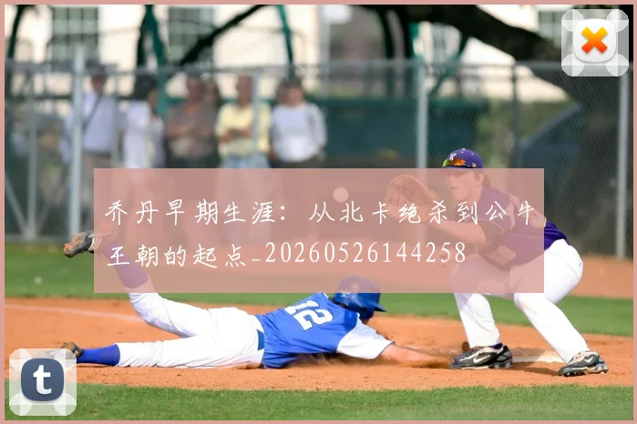 乔丹早期生涯：从北卡绝杀到公牛王朝的起点_20260526144258